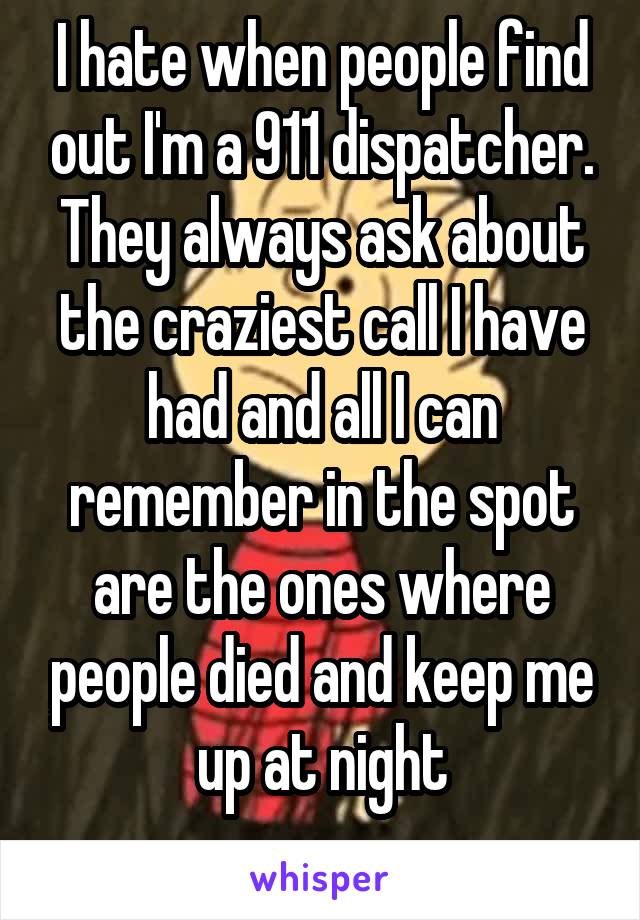 I hate when people find out I'm a 911 dispatcher. They always ask about the craziest call I have had and all I can remember in the spot are the ones where people died and keep me up at night
