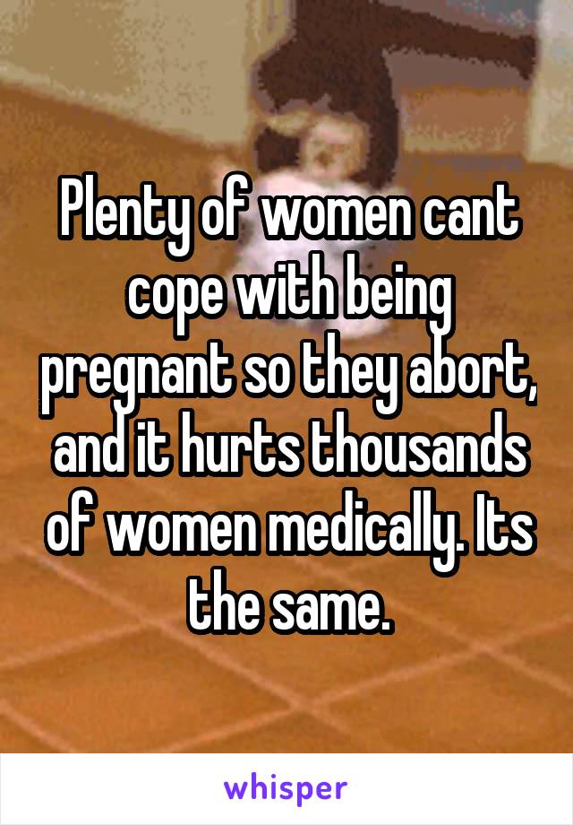 Plenty of women cant cope with being pregnant so they abort, and it hurts thousands of women medically. Its the same.