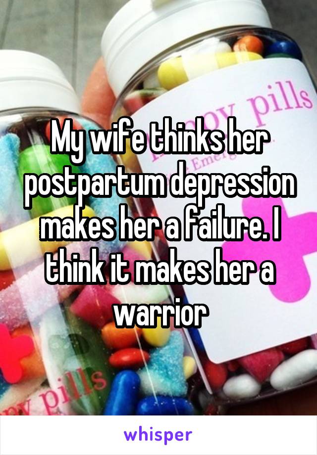 My wife thinks her postpartum depression makes her a failure. I think it makes her a warrior