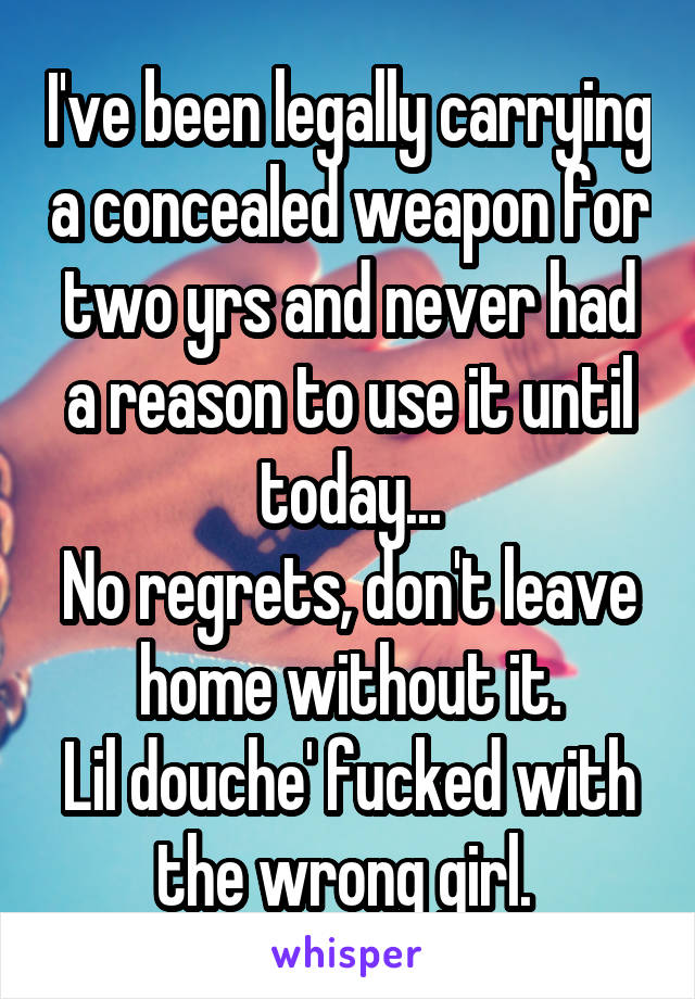 I've been legally carrying a concealed weapon for two yrs and never had a reason to use it until today...
No regrets, don't leave home without it.
Lil douche' fucked with the wrong girl. 