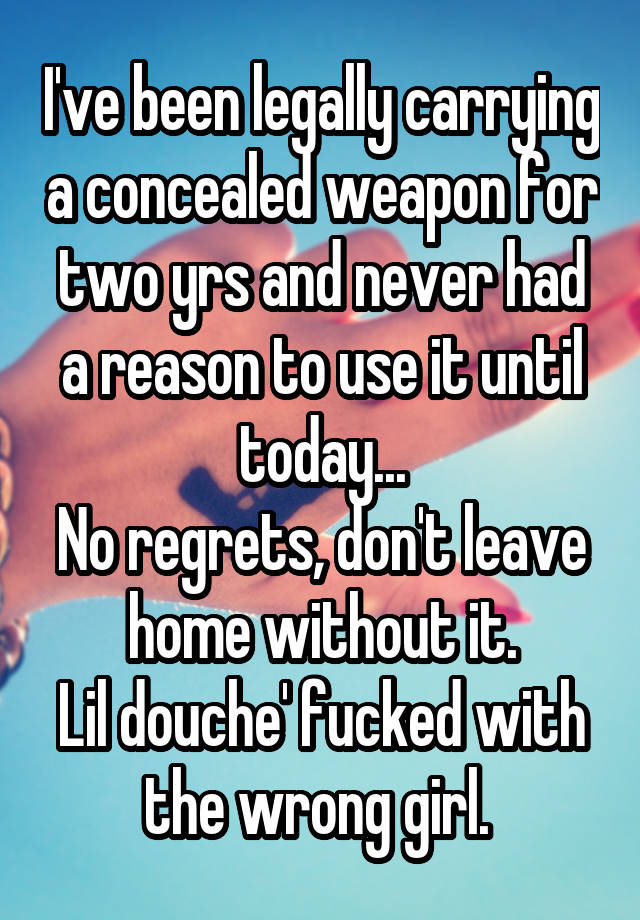 I've been legally carrying a concealed weapon for two yrs and never had a reason to use it until today...
No regrets, don't leave home without it.
Lil douche' fucked with the wrong girl. 