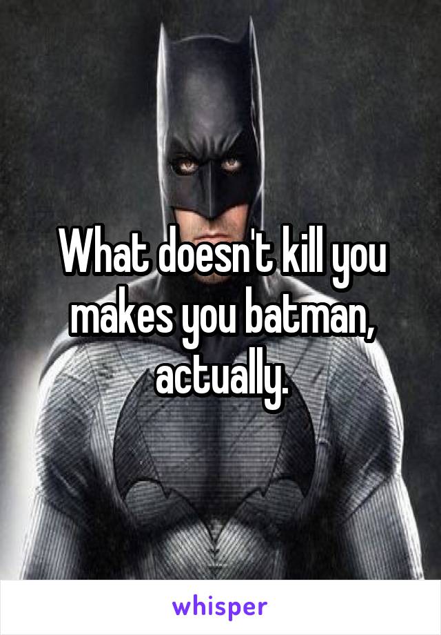 What doesn't kill you makes you batman, actually.