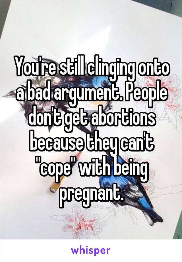 You're still clinging onto a bad argument. People don't get abortions because they can't "cope" with being pregnant.