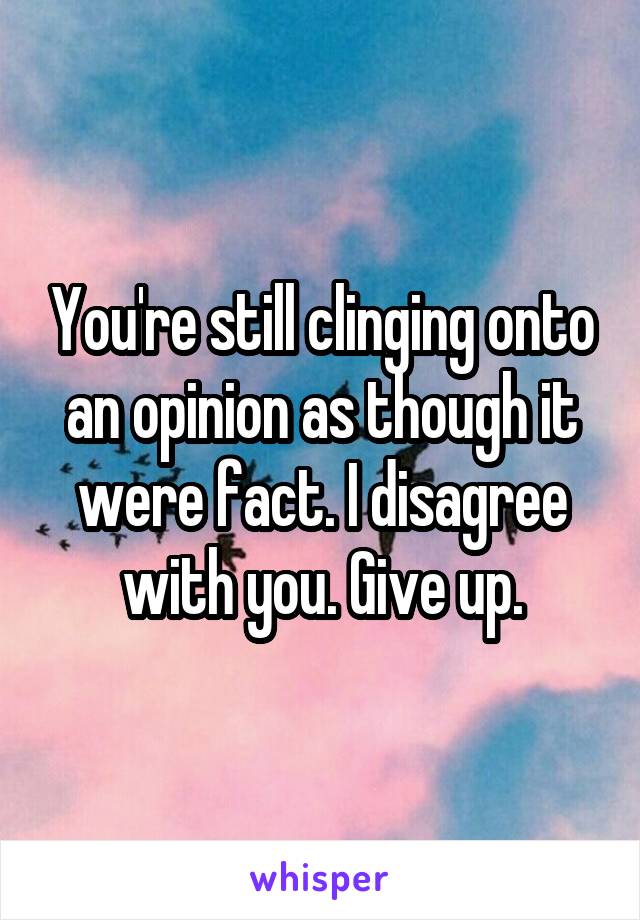 You're still clinging onto an opinion as though it were fact. I disagree with you. Give up.