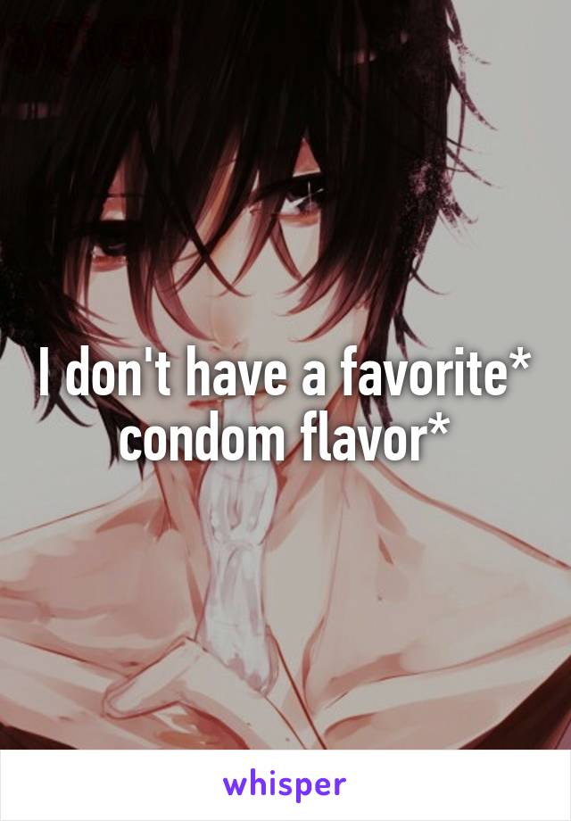 I don't have a favorite* condom flavor*