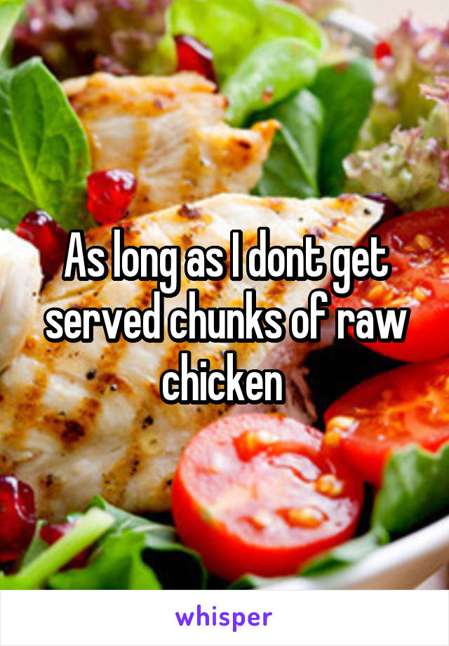 As long as I dont get served chunks of raw chicken 