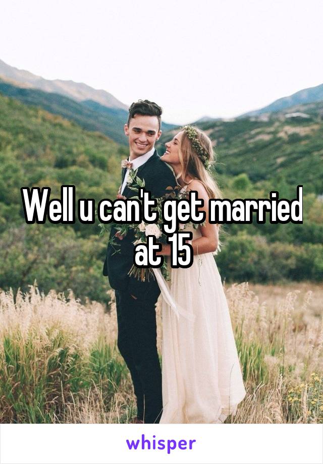 Well u can't get married at 15