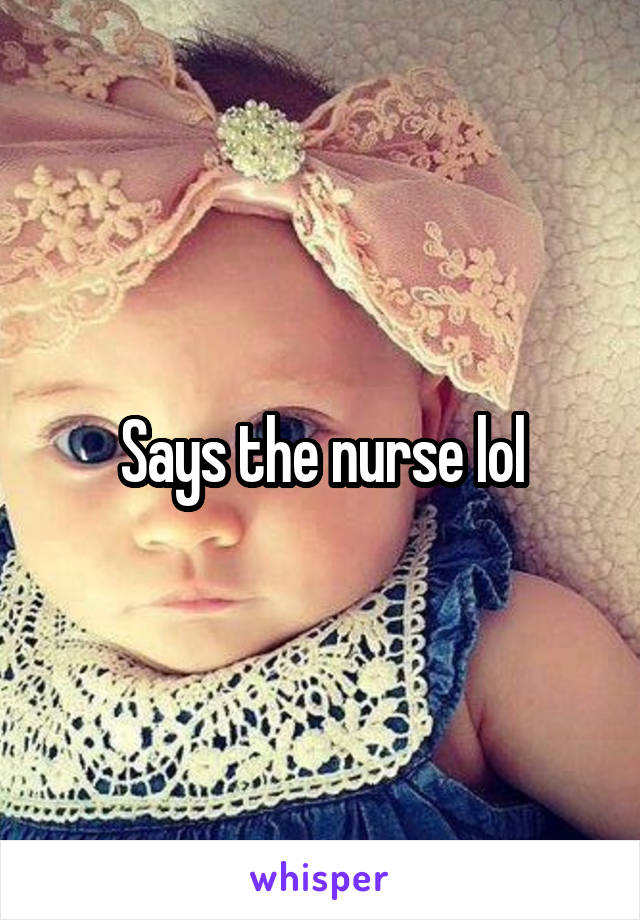 Says the nurse lol