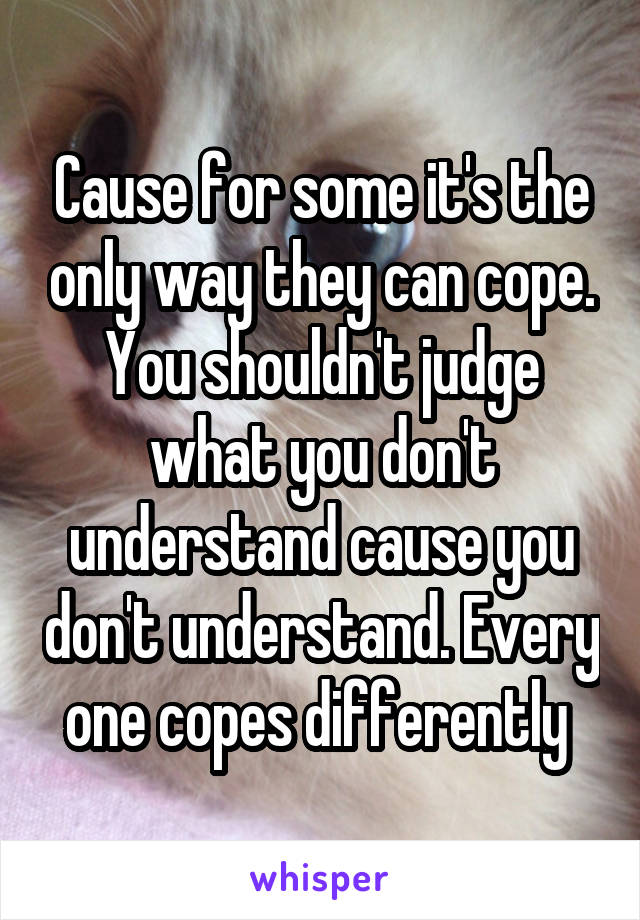 Cause for some it's the only way they can cope. You shouldn't judge what you don't understand cause you don't understand. Every one copes differently 