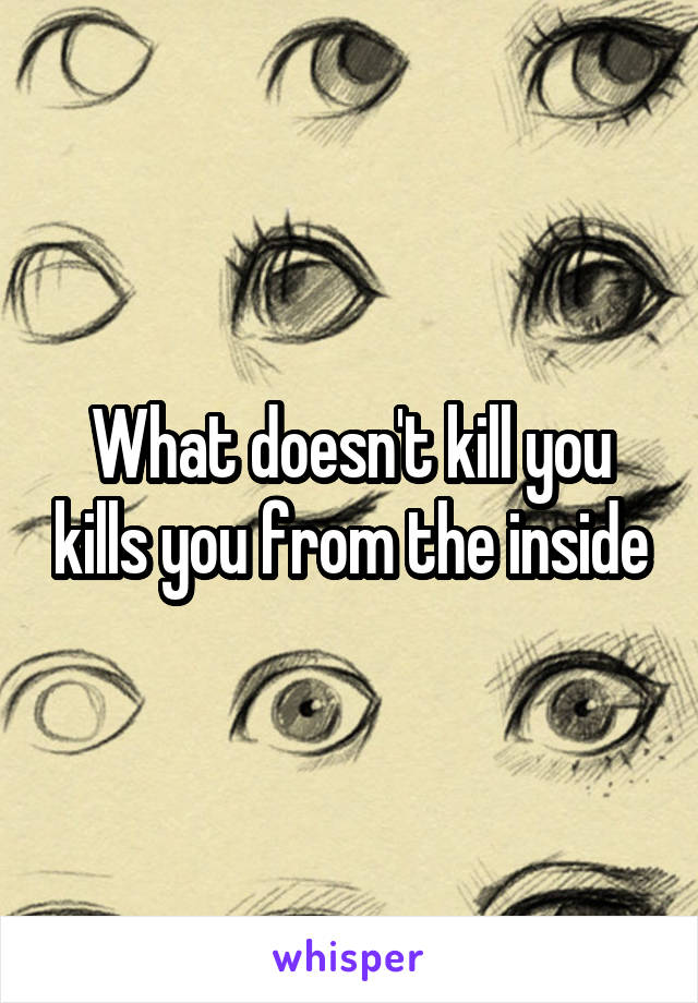 What doesn't kill you kills you from the inside