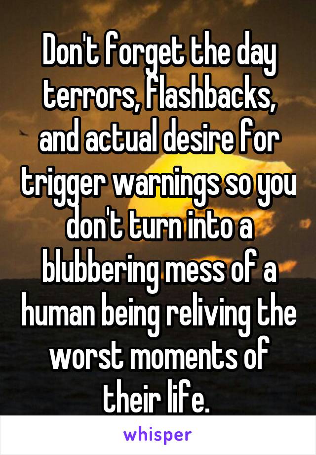 Don't forget the day terrors, flashbacks, and actual desire for trigger warnings so you don't turn into a blubbering mess of a human being reliving the worst moments of their life. 