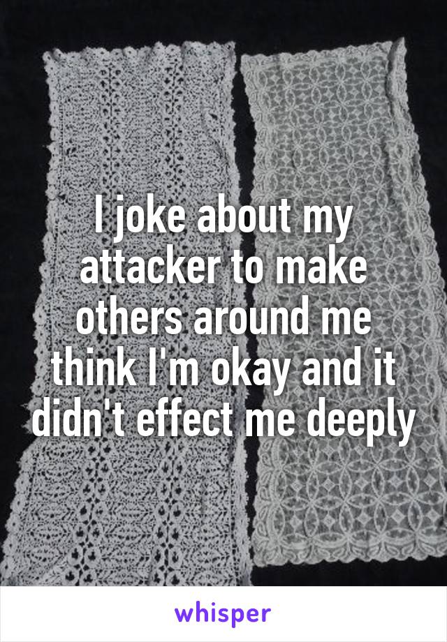 I joke about my attacker to make others around me think I'm okay and it didn't effect me deeply