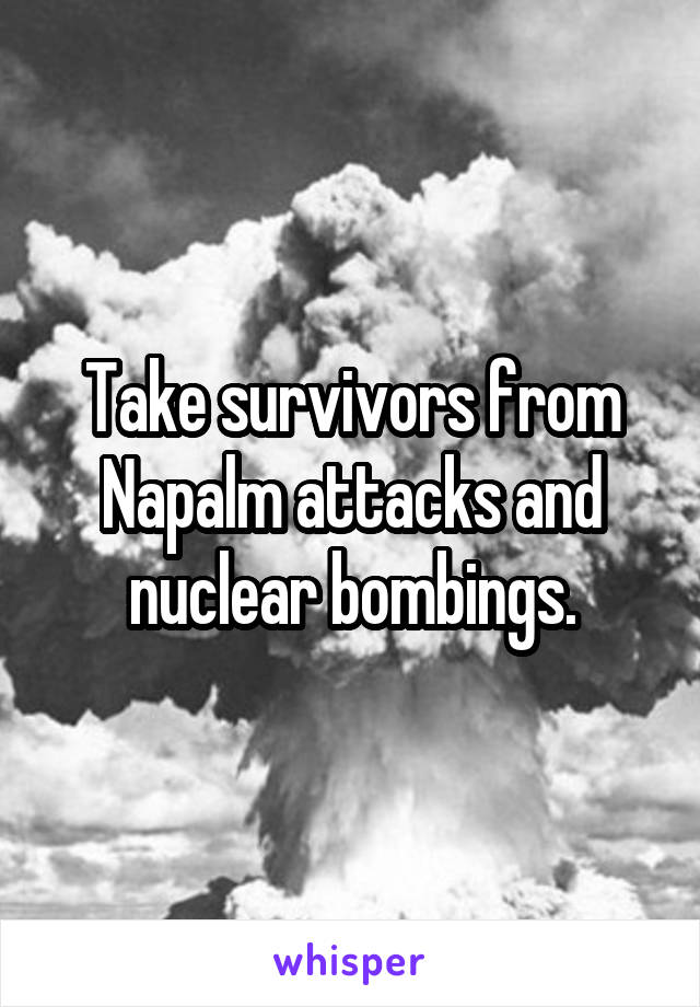 Take survivors from Napalm attacks and nuclear bombings.