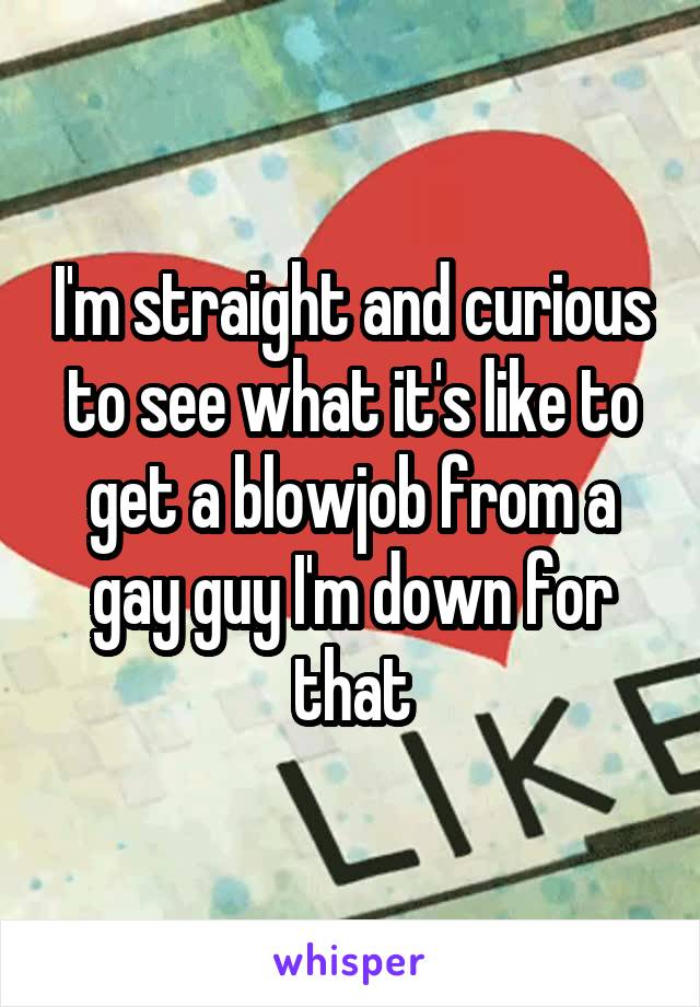 I'm straight and curious to see what it's like to get a blowjob from a gay guy I'm down for that