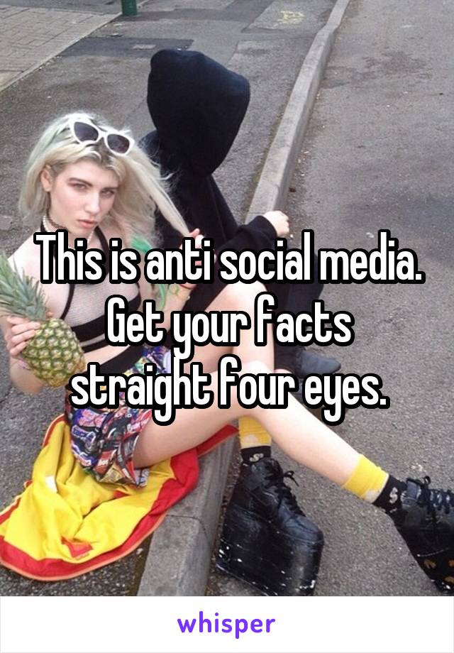 This is anti social media.
Get your facts straight four eyes.