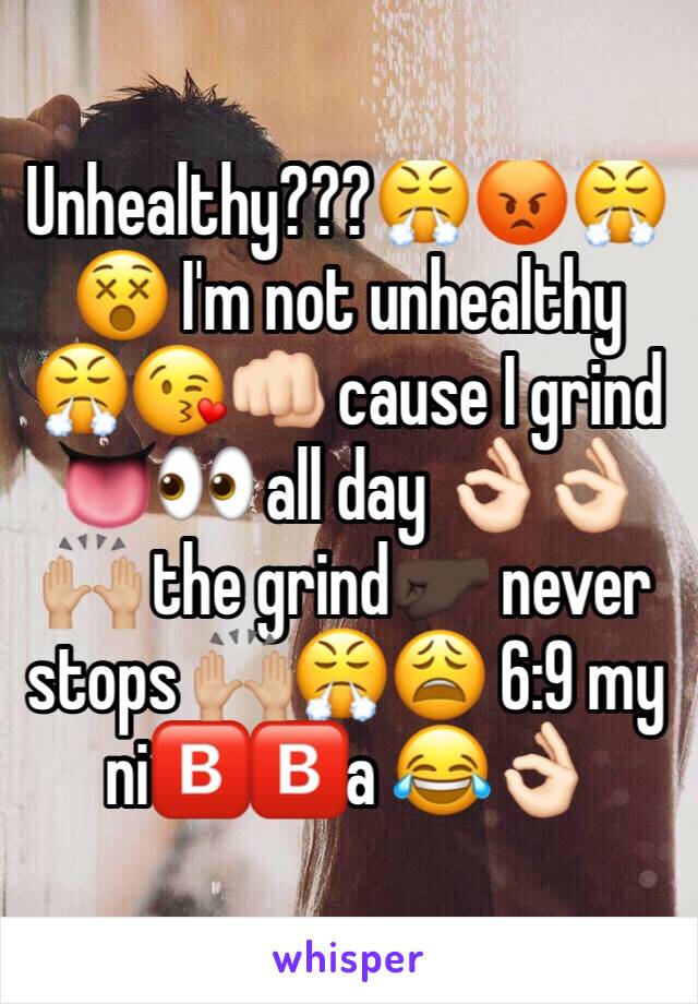 Unhealthy???😤😡😤😵 I'm not unhealthy 😤😘👊🏻 cause I grind 👅👀 all day 👌🏻👌🏻🙌🏼 the grind🤛🏿 never stops 🙌🏼😤😩 6:9 my ni🅱️🅱️a 😂👌🏻