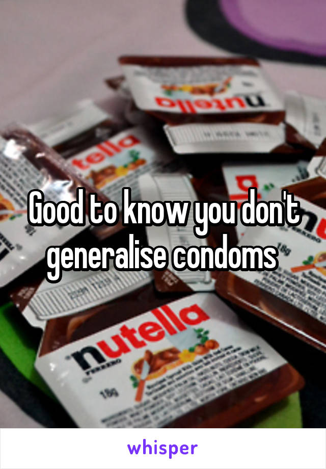 Good to know you don't generalise condoms 