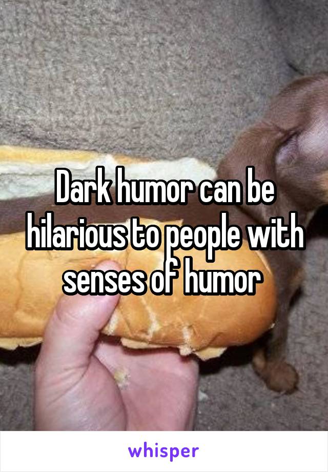 Dark humor can be hilarious to people with senses of humor 