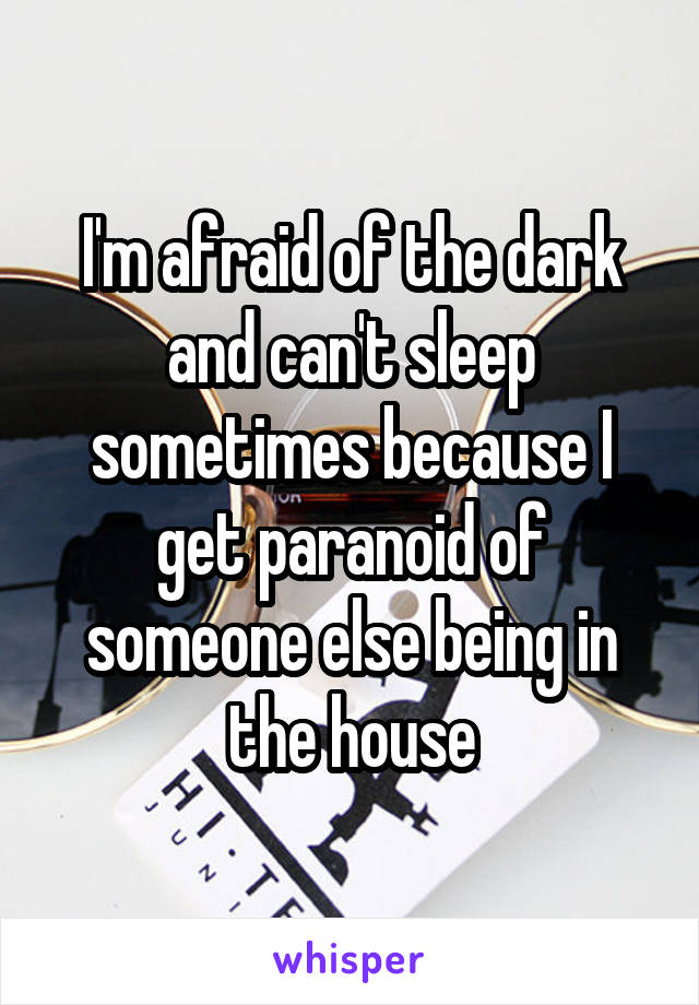 I'm afraid of the dark and can't sleep sometimes because I get paranoid of someone else being in the house