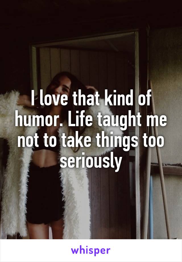 I love that kind of humor. Life taught me not to take things too seriously