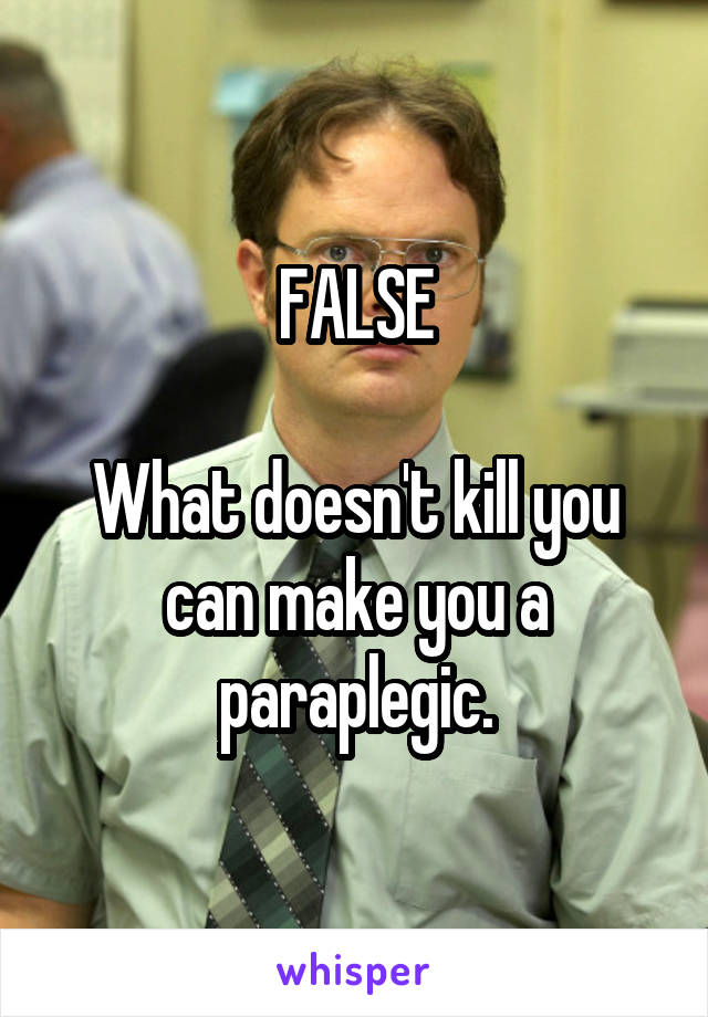 FALSE

What doesn't kill you can make you a paraplegic.