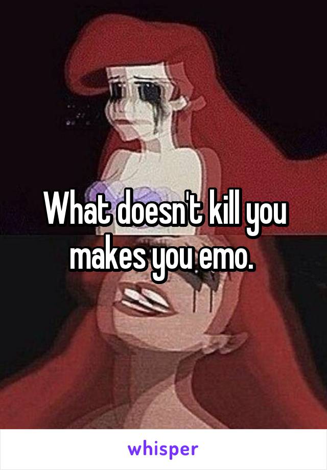 What doesn't kill you makes you emo. 