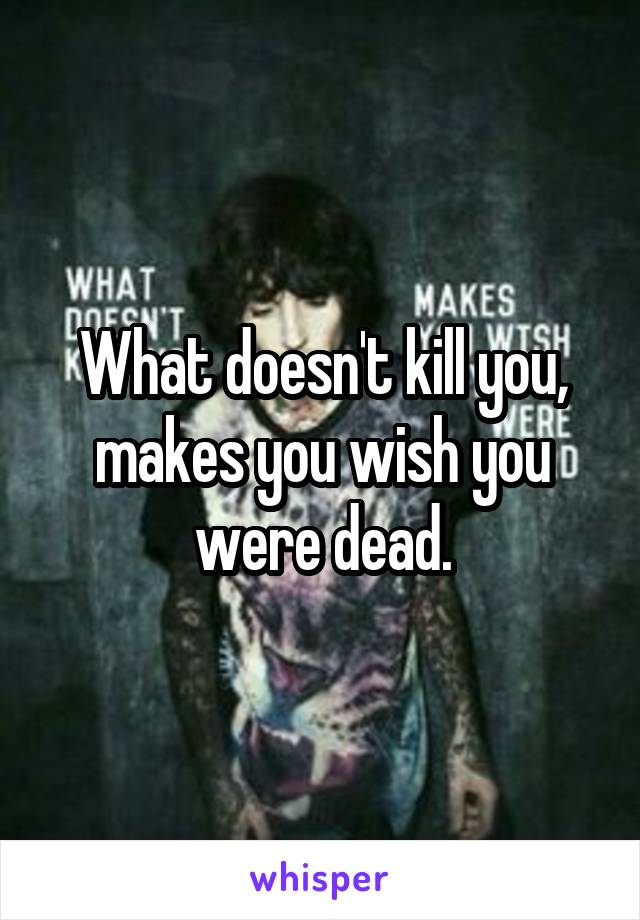 What doesn't kill you, makes you wish you were dead.