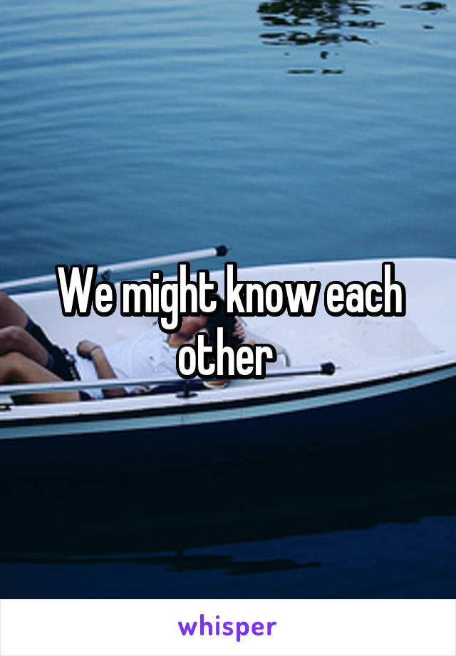 We might know each other 