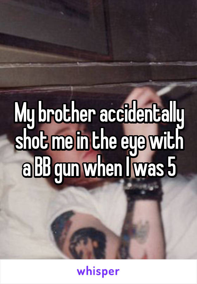 My brother accidentally shot me in the eye with a BB gun when I was 5