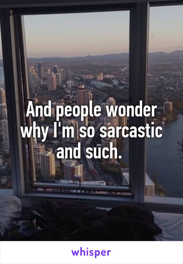 And people wonder why I'm so sarcastic and such. 