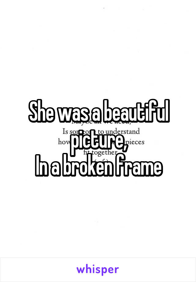She was a beautiful picture,
In a broken frame