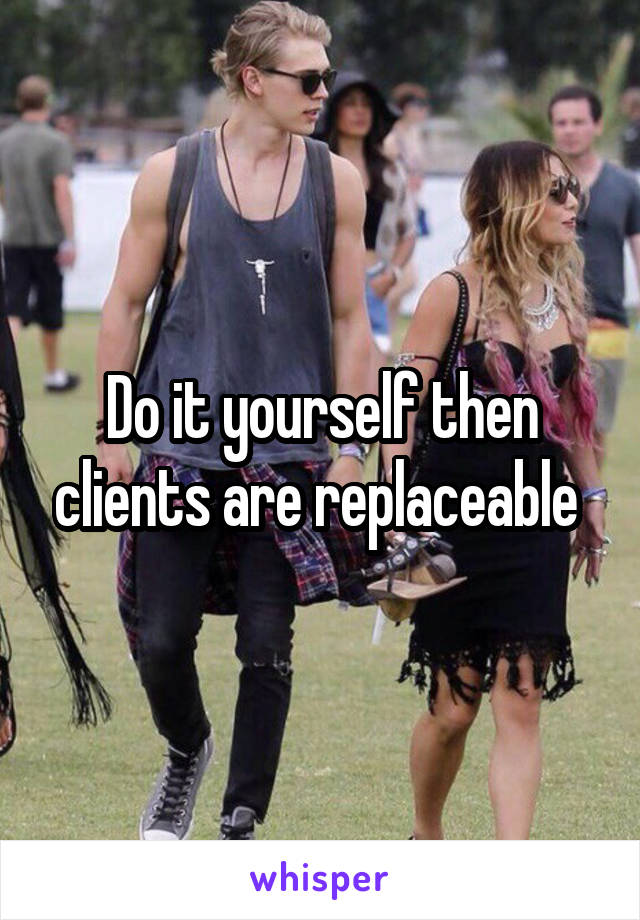 Do it yourself then clients are replaceable 
