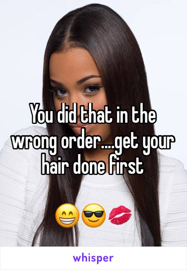 You did that in the wrong order....get your hair done first 

😁😎💋