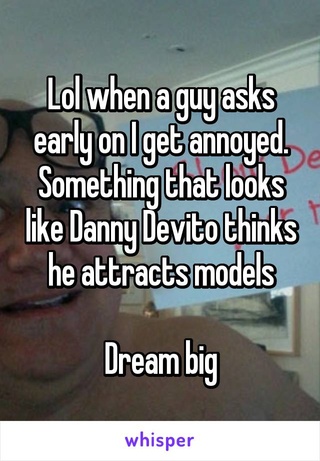 Lol when a guy asks early on I get annoyed.
Something that looks like Danny Devito thinks he attracts models

Dream big