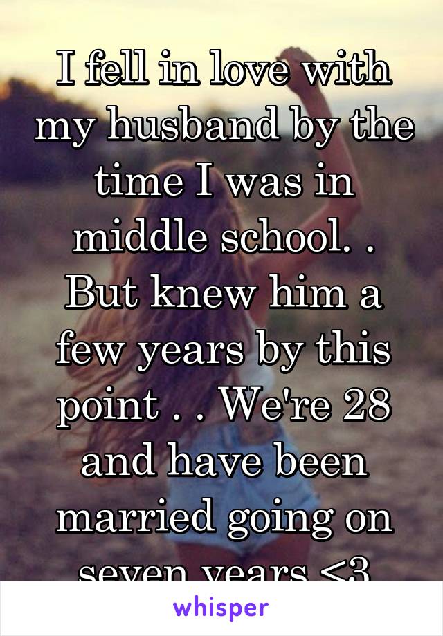 I fell in love with my husband by the time I was in middle school. . But knew him a few years by this point . . We're 28 and have been married going on seven years <3