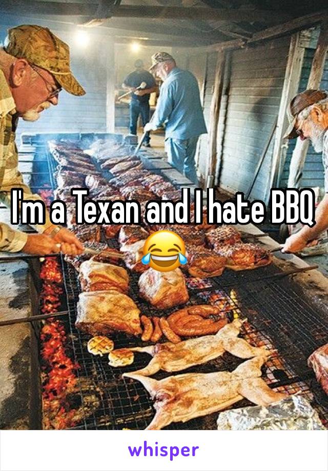 I'm a Texan and I hate BBQ 😂