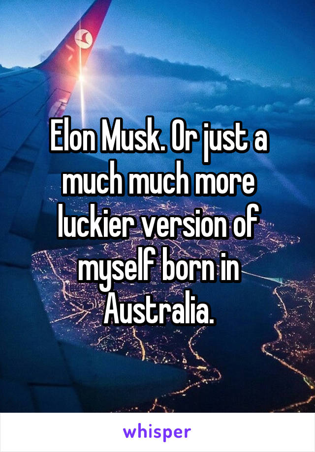 Elon Musk. Or just a much much more luckier version of myself born in Australia.