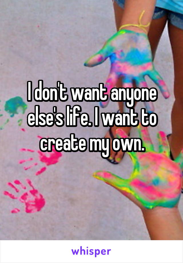 I don't want anyone else's life. I want to create my own.
