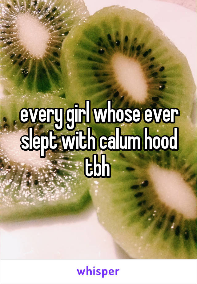 every girl whose ever slept with calum hood tbh 