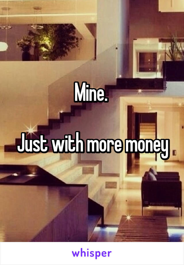 Mine. 

Just with more money 