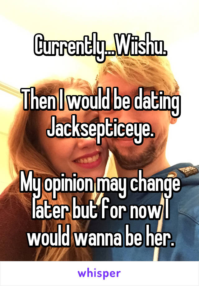 Currently...Wiishu.

Then I would be dating Jacksepticeye.

My opinion may change later but for now I would wanna be her.