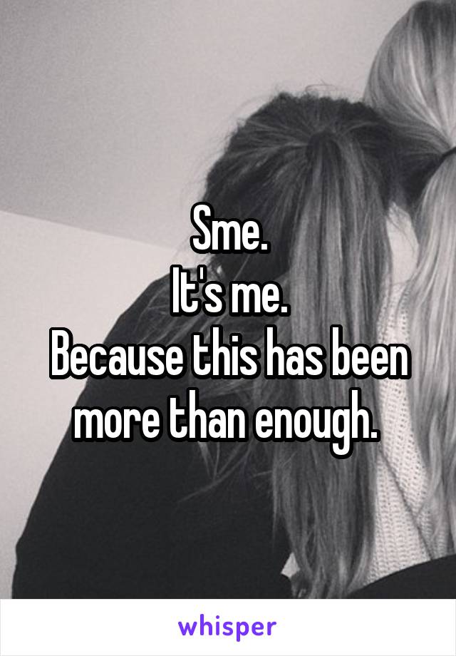 Sme.
It's me.
Because this has been more than enough. 