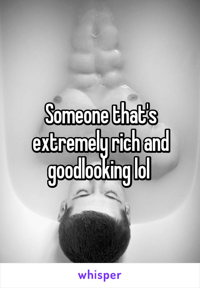 Someone that's extremely rich and goodlooking lol 