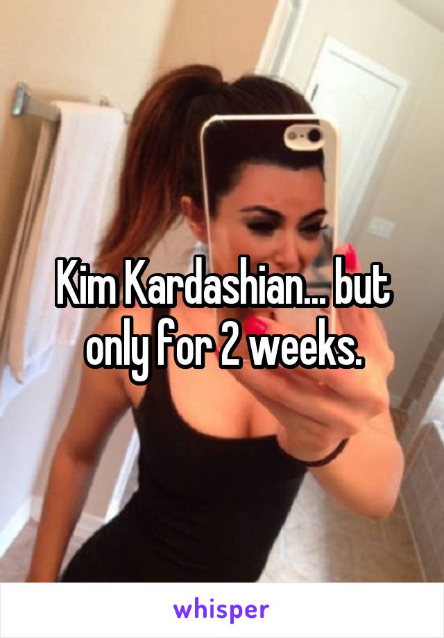 Kim Kardashian... but only for 2 weeks.