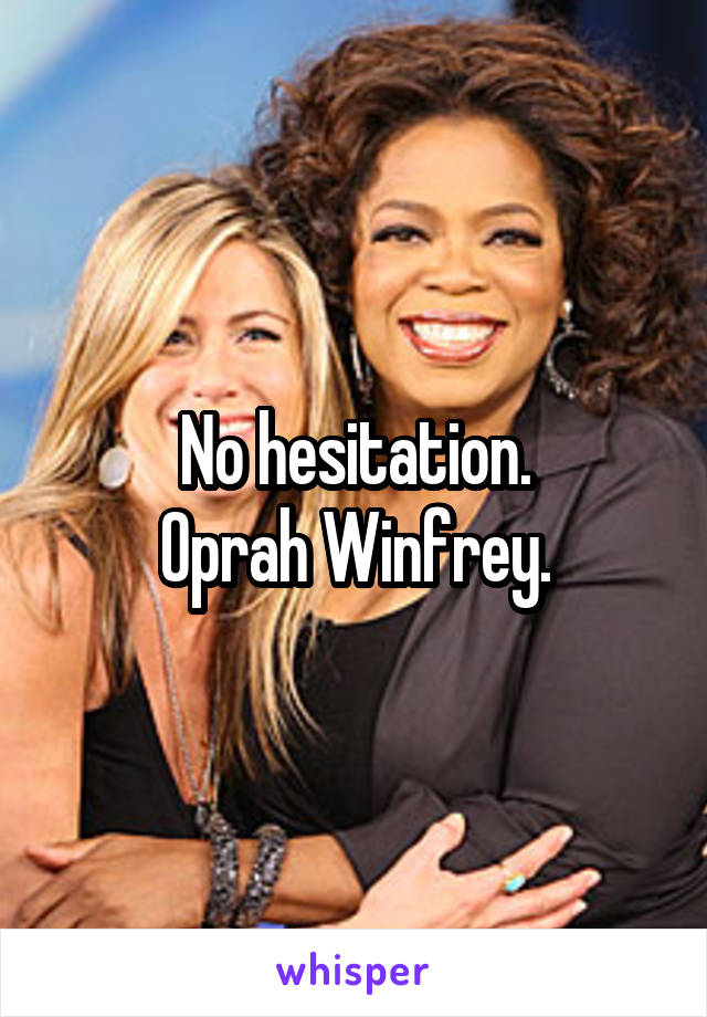 No hesitation.
Oprah Winfrey.