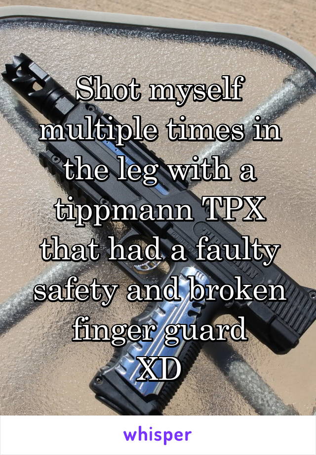 Shot myself multiple times in the leg with a tippmann TPX that had a faulty safety and broken finger guard
XD
