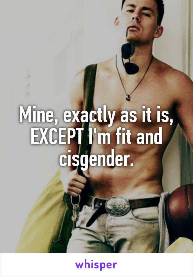 Mine, exactly as it is, EXCEPT I'm fit and cisgender.