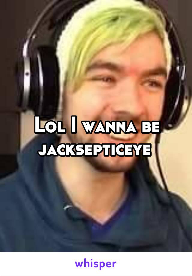 Lol I wanna be jacksepticeye 