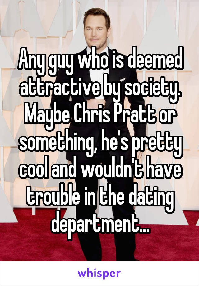 Any guy who is deemed attractive by society. Maybe Chris Pratt or something, he's pretty cool and wouldn't have trouble in the dating department...