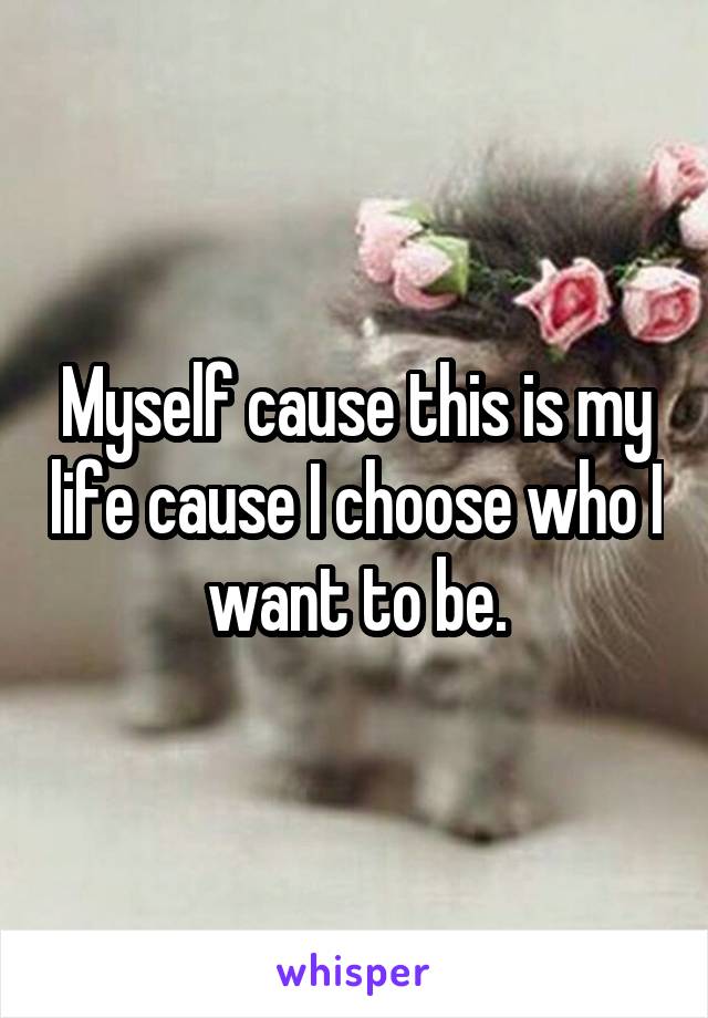 Myself cause this is my life cause I choose who I want to be.